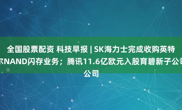 全国股票配资 科技早报 | SK海力士完成收购英特尔NAND闪存业务；腾讯11.6亿欧元入股育碧新子公司