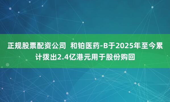 正规股票配资公司  和铂医药-B于2025年至今累计拨出2.4亿港元用于股份购回