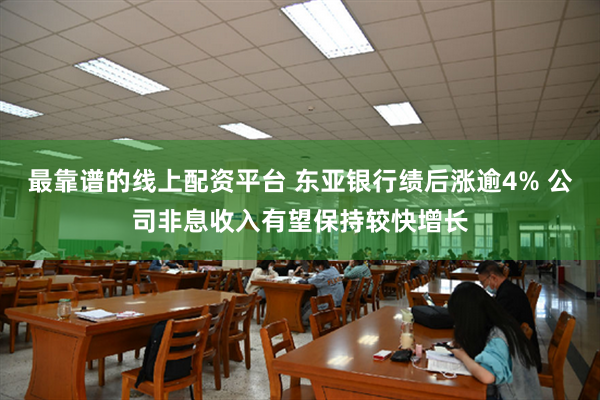 最靠谱的线上配资平台 东亚银行绩后涨逾4% 公司非息收入有望保持较快增长