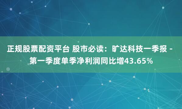 正规股票配资平台 股市必读：旷达科技一季报 - 第一季度单季净利润同比增43.65%