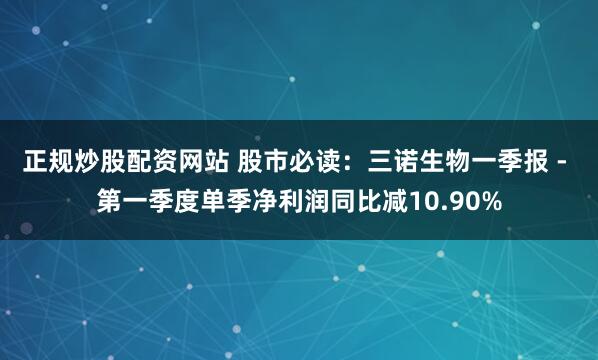 正规炒股配资网站 股市必读：三诺生物一季报 - 第一季度单季净利润同比减10.90%