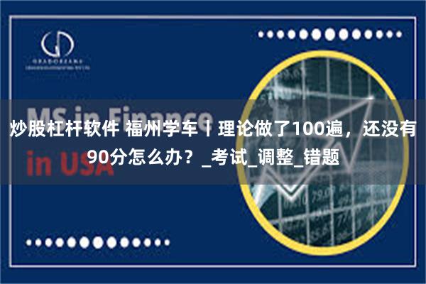 炒股杠杆软件 福州学车丨理论做了100遍，还没有90分怎么办？_考试_调整_错题