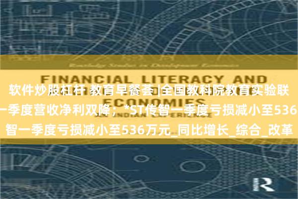 软件炒股杠杆 教育早餐荟 |全国教科院教育实验联盟在京成立；中国高科一季度营收净利双降；*ST传智一季度亏损减小至536万元_同比增长_综合_改革