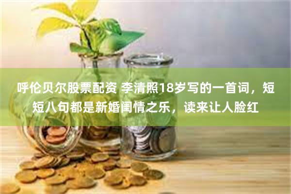 呼伦贝尔股票配资 李清照18岁写的一首词，短短八句都是新婚闺情之乐，读来让人脸红