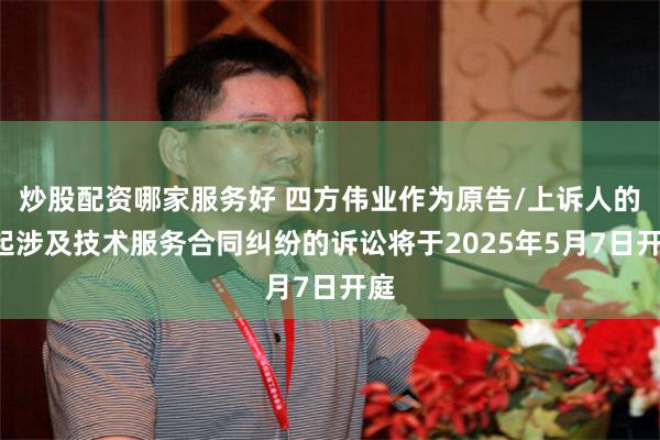 炒股配资哪家服务好 四方伟业作为原告/上诉人的1起涉及技术服务合同纠纷的诉讼将于2025年5月7日开庭