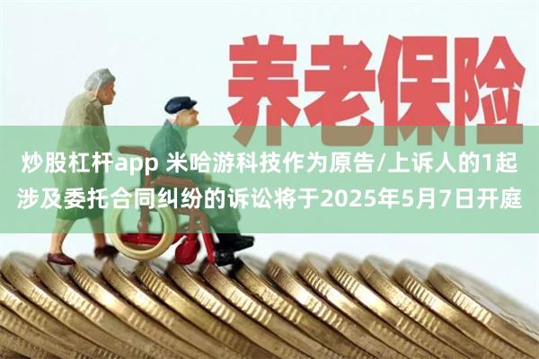 炒股杠杆app 米哈游科技作为原告/上诉人的1起涉及委托合同纠纷的诉讼将于2025年5月7日开庭