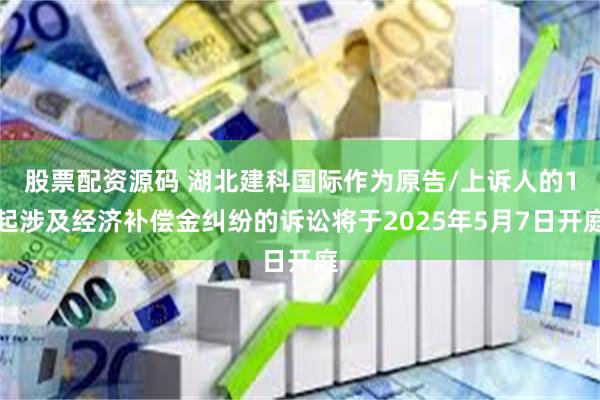 股票配资源码 湖北建科国际作为原告/上诉人的1起涉及经济补偿金纠纷的诉讼将于2025年5月7日开庭