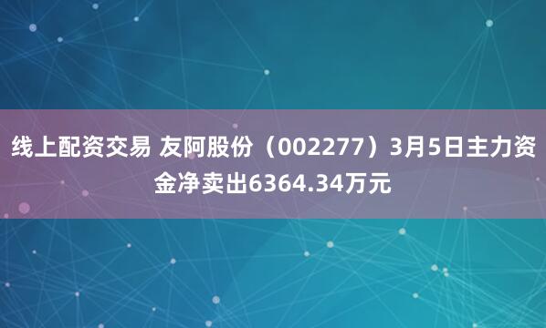 线上配资交易 友阿股份（002277）3月5日主力资金净卖出6364.34万元
