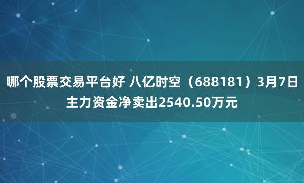 哪个股票交易平台好 八亿时空（688181）3月7日主力资金净卖出2540.50万元