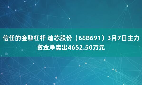 信任的金融杠杆 灿芯股份（688691）3月7日主力资金净卖出4652.50万元