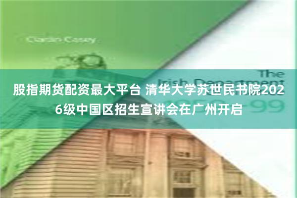 股指期货配资最大平台 清华大学苏世民书院2026级中国区招生宣讲会在广州开启