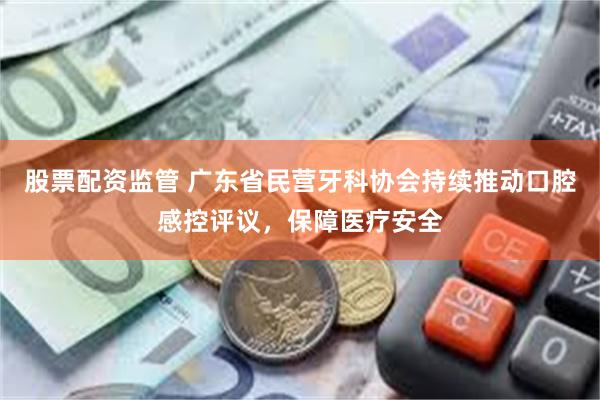 股票配资监管 广东省民营牙科协会持续推动口腔感控评议，保障医疗安全