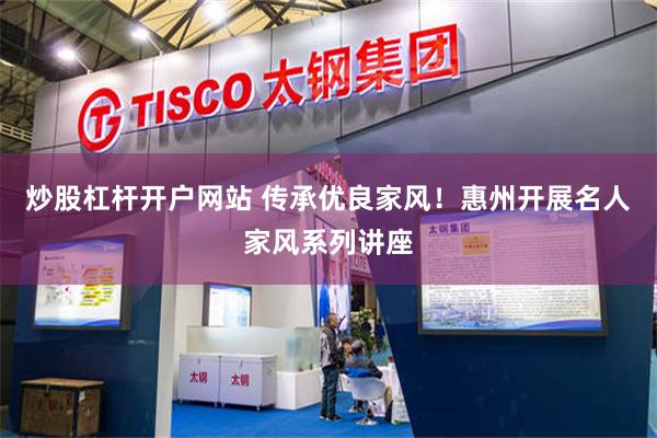 炒股杠杆开户网站 传承优良家风！惠州开展名人家风系列讲座