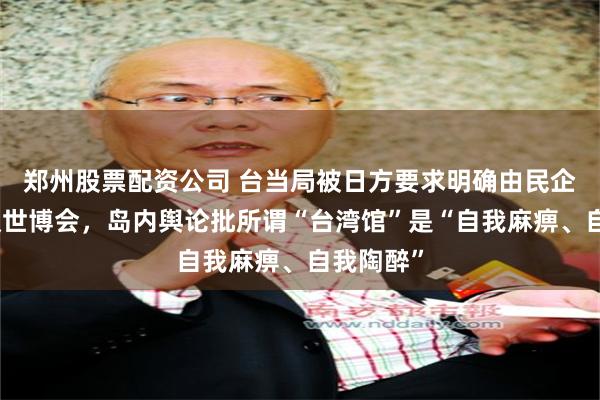 郑州股票配资公司 台当局被日方要求明确由民企参加大阪世博会，岛内舆论批所谓“台湾馆”是“自我麻痹、自我陶醉”