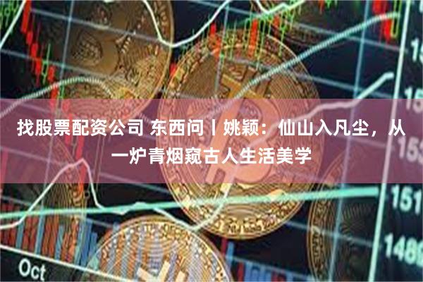 找股票配资公司 东西问丨姚颖：仙山入凡尘，从一炉青烟窥古人生活美学