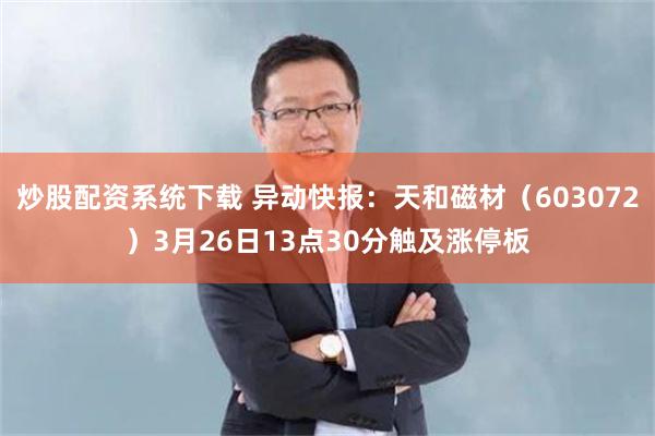 炒股配资系统下载 异动快报：天和磁材（603072）3月26日13点30分触及涨停板