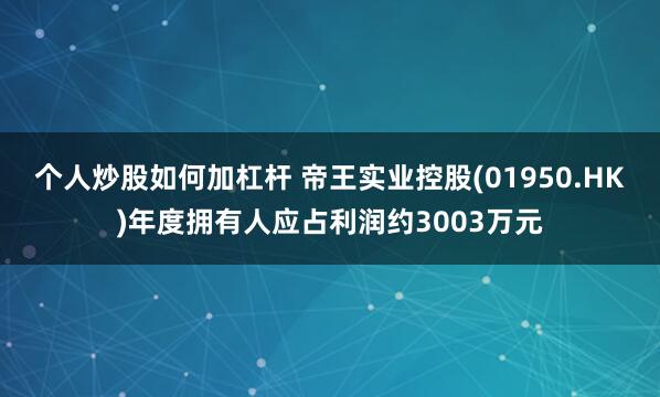 个人炒股如何加杠杆 帝王实业控股(01950.HK)年度拥有人应占利润约3003万元