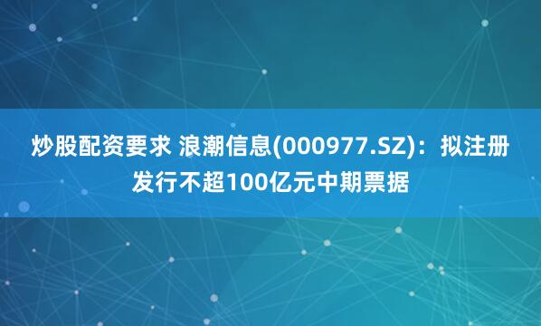 炒股配资要求 浪潮信息(000977.SZ)：拟注册发行不超100亿元中期票据