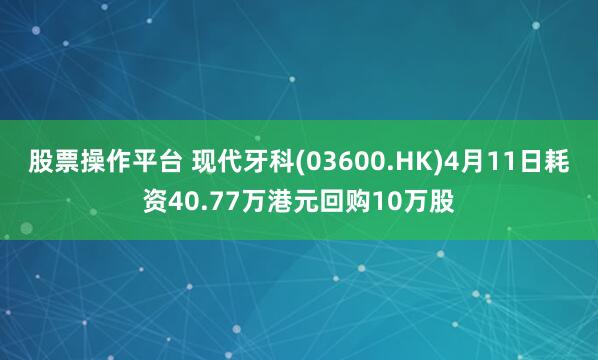 股票操作平台 现代牙科(03600.HK)4月11日耗资40.77万港元回购10万股
