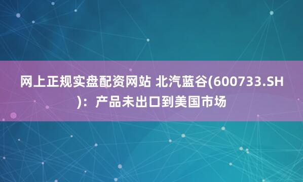 网上正规实盘配资网站 北汽蓝谷(600733.SH)：产品未出口到美国市场