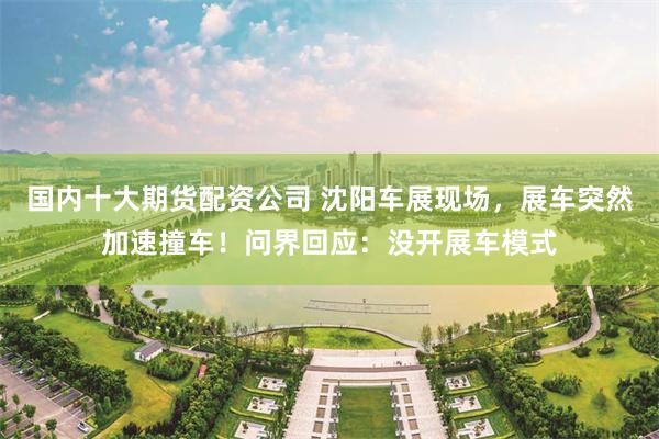 国内十大期货配资公司 沈阳车展现场，展车突然加速撞车！问界回应：没开展车模式