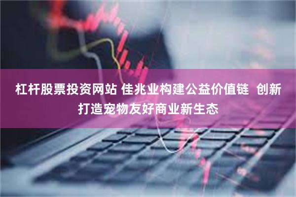 杠杆股票投资网站 佳兆业构建公益价值链  创新打造宠物友好商业新生态