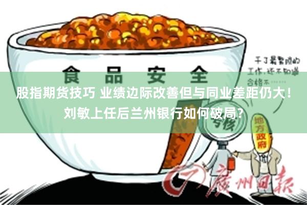 股指期货技巧 业绩边际改善但与同业差距仍大！刘敏上任后兰州银行如何破局？