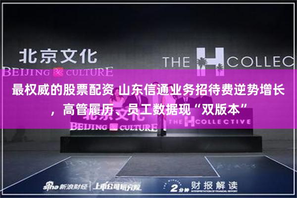 最权威的股票配资 山东信通业务招待费逆势增长，高管履历、员工数据现“双版本”