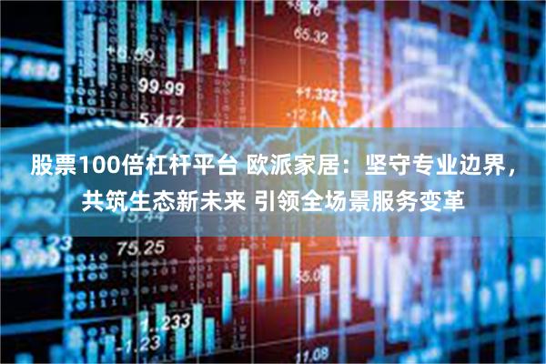 股票100倍杠杆平台 欧派家居：坚守专业边界，共筑生态新未来 引领全场景服务变革