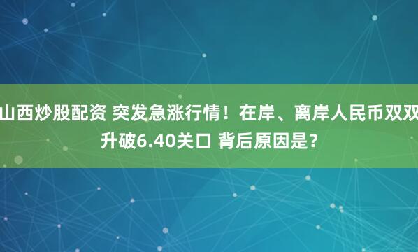 山西炒股配资 突发急涨行情！在岸、离岸人民币双双升破6.40关口 背后原因是？