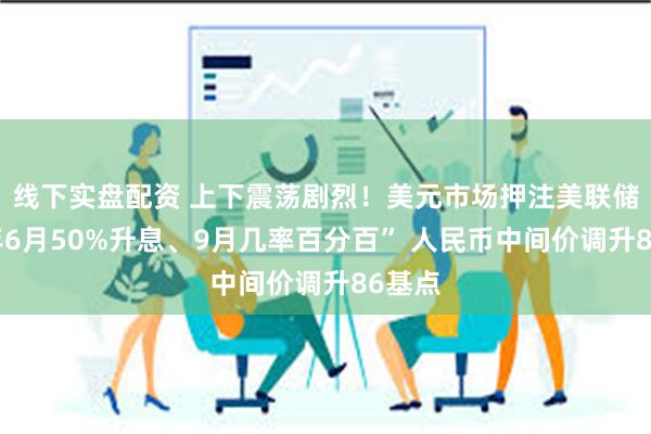 线下实盘配资 上下震荡剧烈！美元市场押注美联储“明年6月50%升息、9月几率百分百” 人民币中间价调升86基点