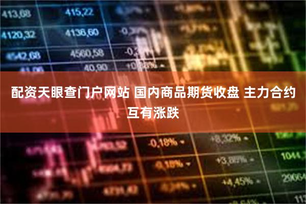 配资天眼查门户网站 国内商品期货收盘 主力合约互有涨跌