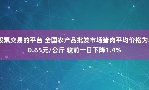 股票交易的平台 全国农产品批发市场猪肉平均价格为20.65元/公斤 较前一日下降1.4%