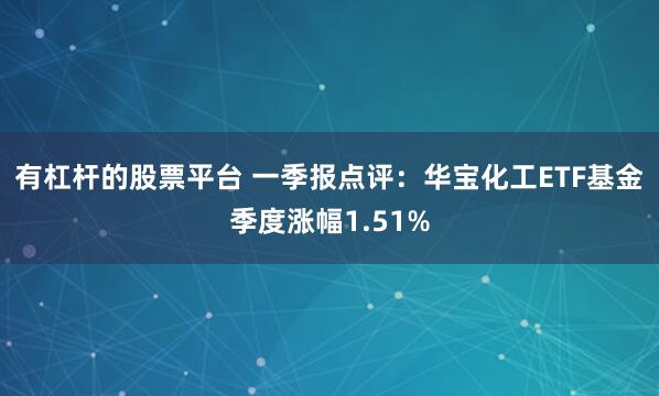 有杠杆的股票平台 一季报点评：华宝化工ETF基金季度涨幅1.51%