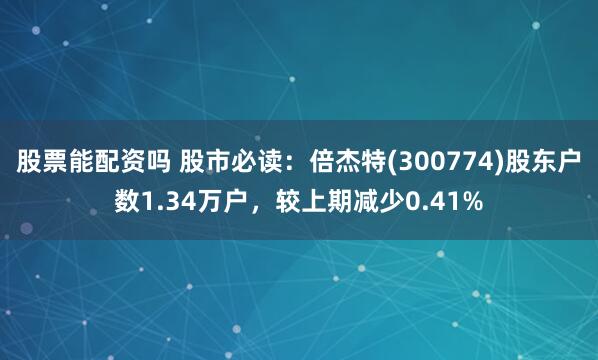 股票能配资吗 股市必读：倍杰特(300774)股东户数1.34万户，较上期减少0.41%