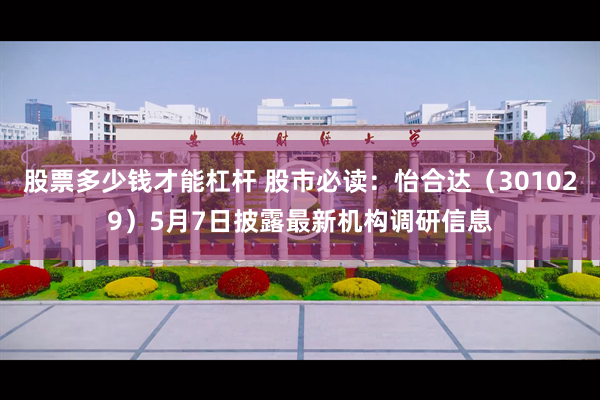 股票多少钱才能杠杆 股市必读：怡合达（301029）5月7日披露最新机构调研信息