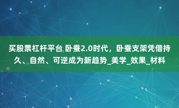 买股票杠杆平台 卧蚕2.0时代，卧蚕支架凭借持久、自然、可逆成为新趋势_美学_效果_材料