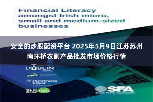 安全的炒股配资平台 2025年5月9日江苏苏州南环桥农副产品批发市场价格行情