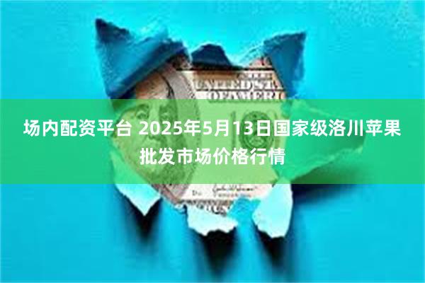 场内配资平台 2025年5月13日国家级洛川苹果批发市场价格行情