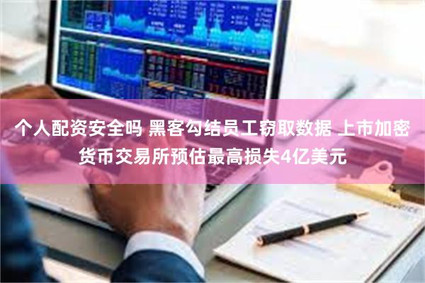 个人配资安全吗 黑客勾结员工窃取数据 上市加密货币交易所预估最高损失4亿美元