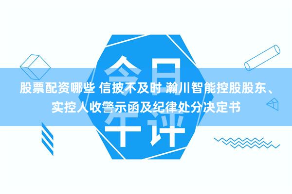 股票配资哪些 信披不及时 瀚川智能控股股东、实控人收警示函及纪律处分决定书