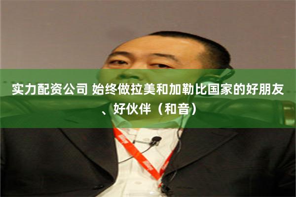 实力配资公司 始终做拉美和加勒比国家的好朋友、好伙伴（和音）