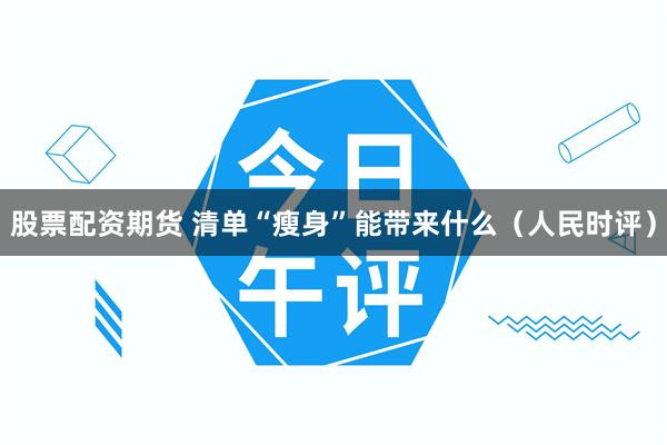 股票配资期货 清单“瘦身”能带来什么（人民时评）