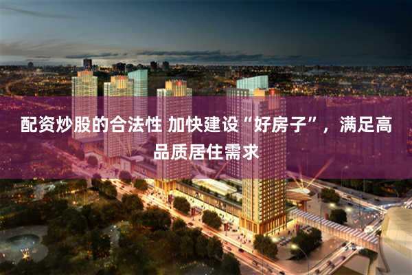 配资炒股的合法性 加快建设“好房子”，满足高品质居住需求