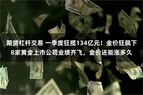 期货杠杆交易 一季度狂揽134亿元！金价狂飙下8家黄金上市公司业绩齐飞，金价还能涨多久