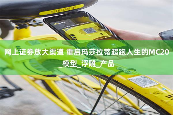 网上证劵放大渠道 重启玛莎拉蒂超跑人生的MC20_模型_浮雕_产品