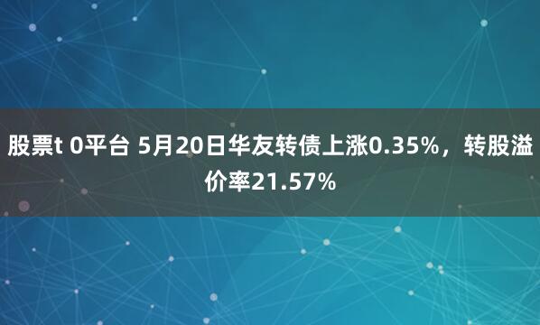 股票t 0平台 5月20日华友转债上涨0.35%，转股溢价率21.57%