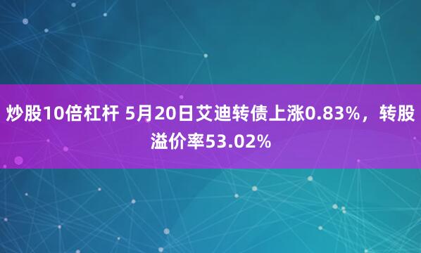 炒股10倍杠杆 5月20日艾迪转债上涨0.83%，转股溢价率53.02%