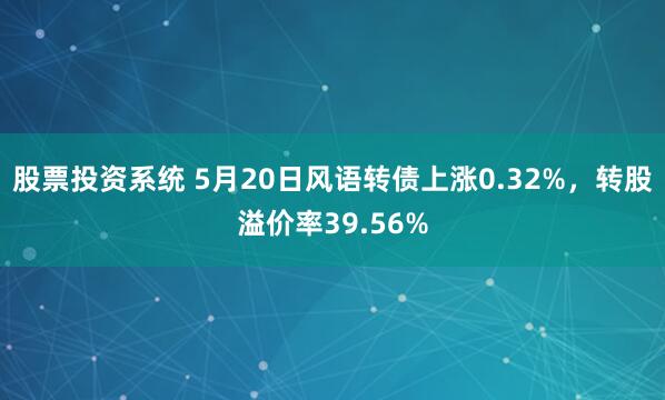 股票投资系统 5月20日风语转债上涨0.32%，转股溢价率39.56%