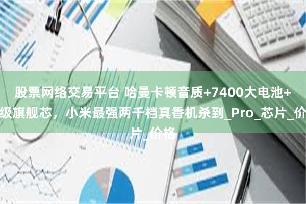 股票网络交易平台 哈曼卡顿音质+7400大电池+顶级旗舰芯，小米最强两千档真香机杀到_Pro_芯片_价格